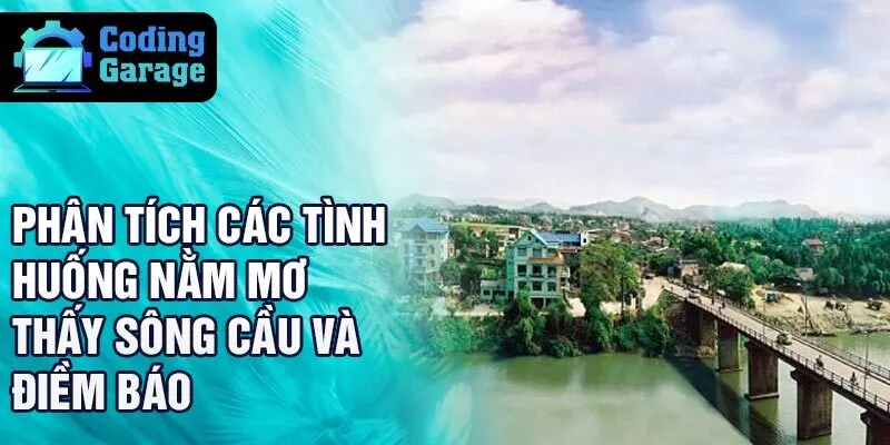 Phân tích các tình huống nằm mơ thấy sông cầu và điềm báo